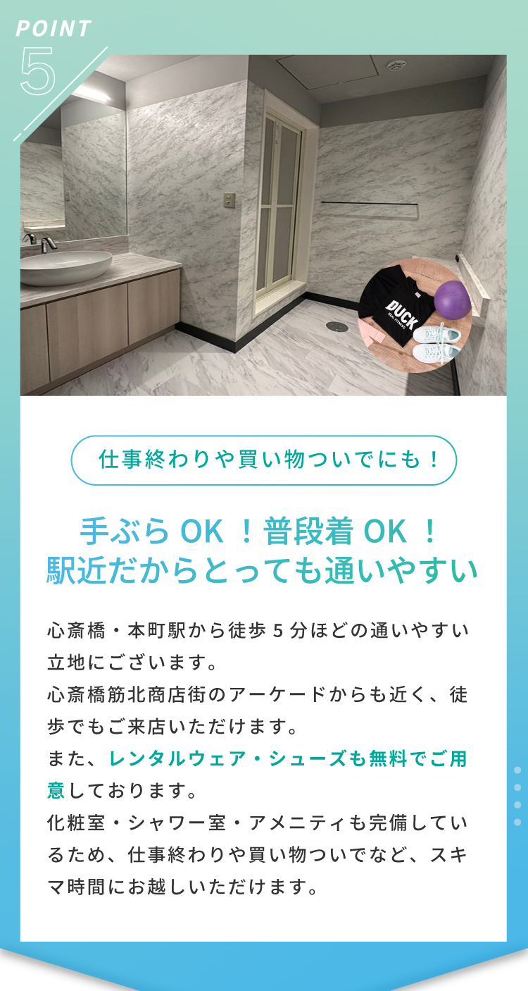 【POINT 05】仕事終わりや買い物ついでにも！　手ぶらOK！普段着OK！駅近だからとっても通いやすい